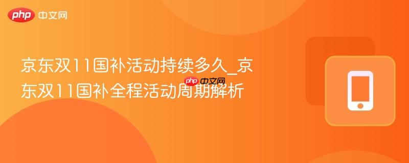 京东双11国补活动持续多久_京东双11国补全程活动周期解析