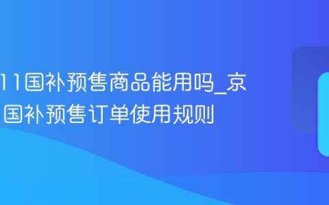 京东双11国补预售商品能用吗_京东双11国补预售订单使用规则