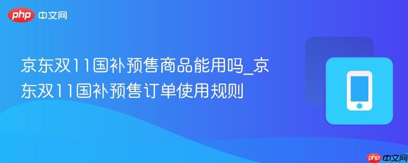 京东双11国补预售商品能用吗_京东双11国补预售订单使用规则
