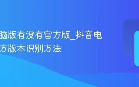 抖音电脑版有没有官方版_抖音电脑版官方版本识别方法