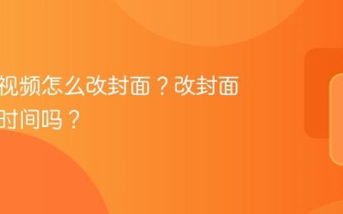 视频号视频怎么改封面？改封面会修改时间吗？