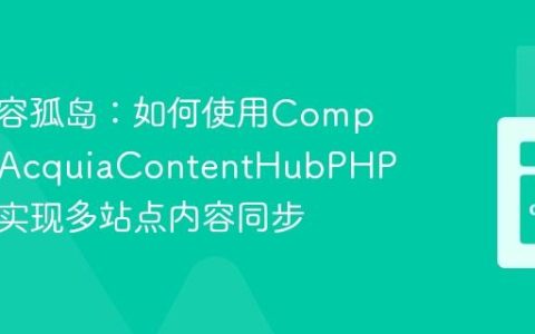 告别内容孤岛：如何使用Composer和AcquiaContentHubPHP客户端实现多站点内容同步