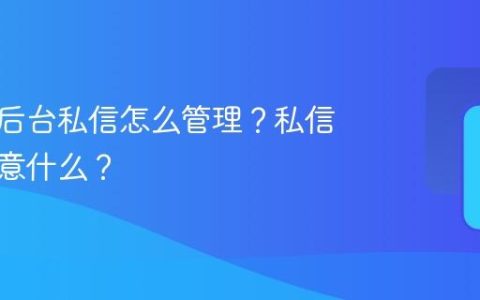 抖音的后台私信怎么管理？私信需要注意什么？