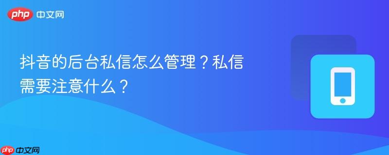 抖音的后台私信怎么管理?私信需要注意什么?