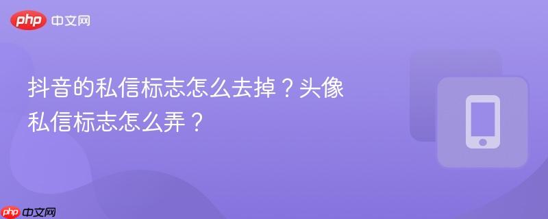 抖音的私信标志怎么去掉?头像私信标志怎么弄?