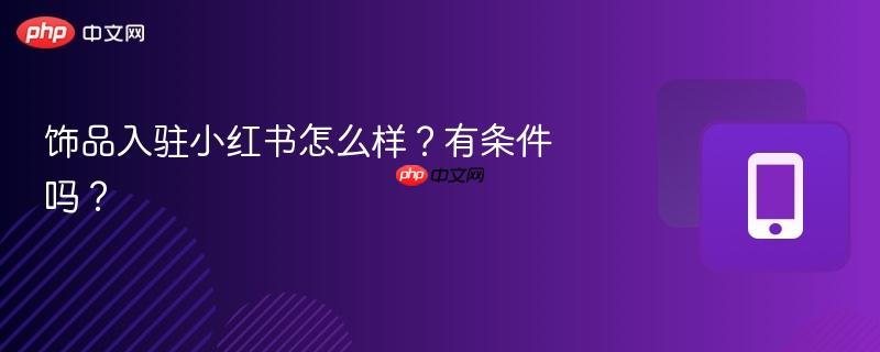 饰品入驻小红书怎么样?有条件吗?