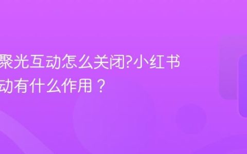 小红书聚光互动怎么关闭?小红书聚光互动有什么作用？
