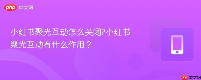小红书聚光互动怎么关闭?小红书聚光互动有什么作用？