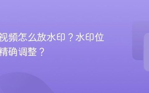 视频号视频怎么放水印？水印位置如何精确调整？