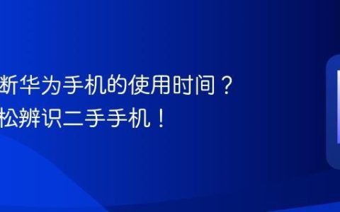 如何判断华为手机的使用时间？教你轻松辨识二手手机！