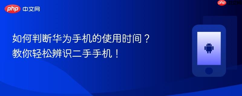 如何判断华为手机的使用时间?教你轻松辨识二手手机!