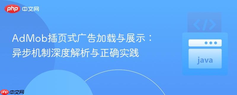 AdMob插页式广告加载与展示:异步机制深度解析与正确实践