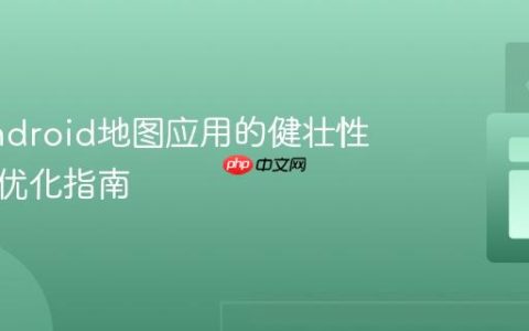 增强Android地图应用的健壮性与性能优化指南