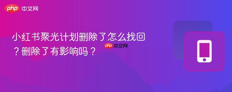 小红书聚光计划删除了怎么找回？删除了有影响吗？
