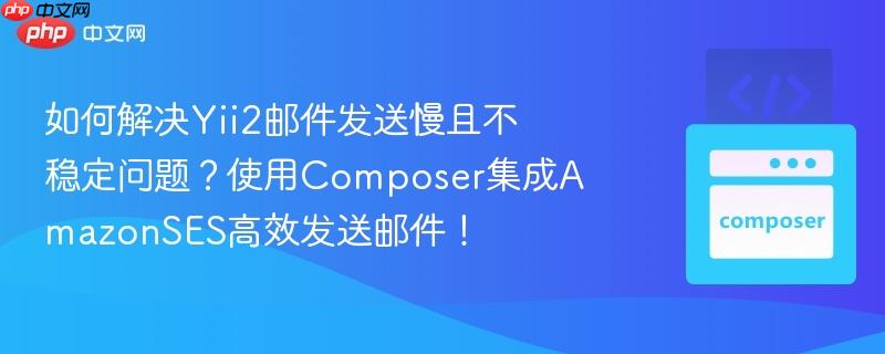 如何解决yii2邮件发送慢且不稳定问题?使用composer集成amazonses高效发送邮件!