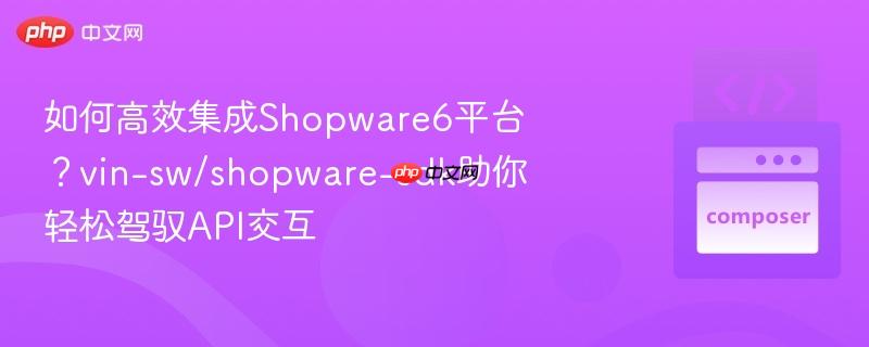 如何高效集成shopware6平台?vin-sw/shopware-sdk助你轻松驾驭api交互