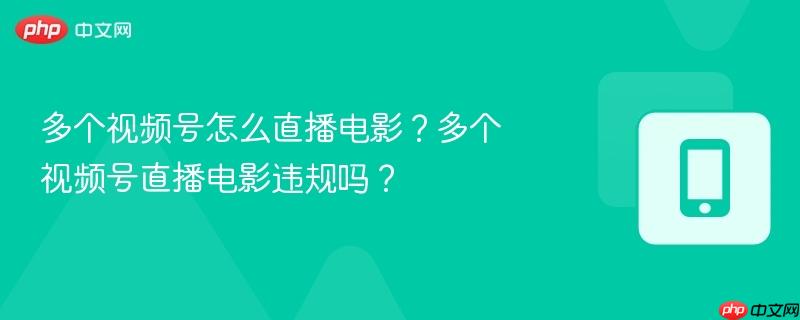 多个视频号怎么直播电影？多个视频号直播电影违规吗？