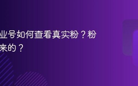 抖音企业号如何查看真实粉？粉丝怎么来的？