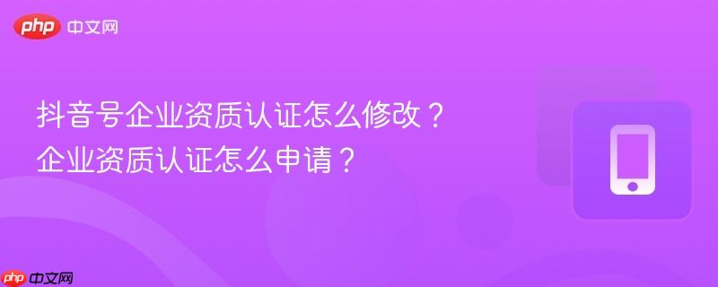 抖音号企业资质认证怎么修改?企业资质认证怎么申请?