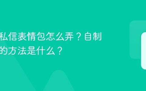 抖音的私信表情包怎么弄？自制表情包的方法是什么？