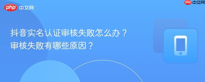 抖音实名认证审核失败怎么办？审核失败有哪些原因？