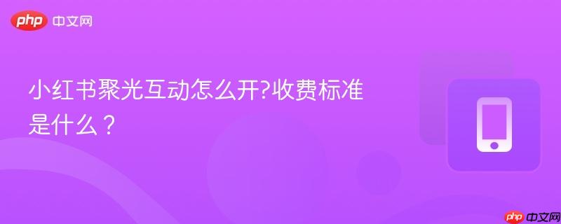 小红书聚光互动怎么开?收费标准是什么？