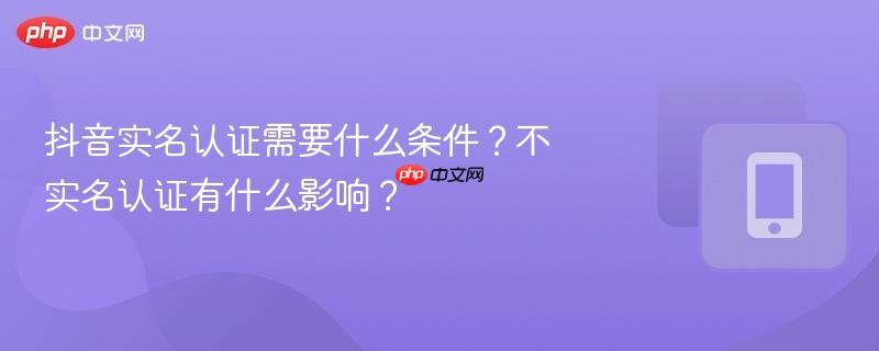 抖音实名认证需要什么条件?不实名认证有什么影响?