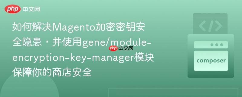 如何解决Magento加密密钥安全隐患,并使用gene/module-encryption-key-manager模块保障你的商店安全