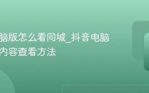 抖音电脑版怎么看同城_抖音电脑版同城内容查看方法