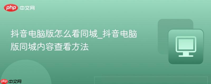 抖音电脑版怎么看同城_抖音电脑版同城内容查看方法
