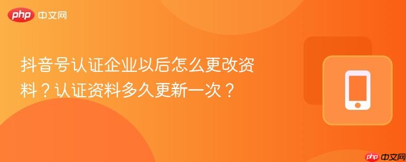 抖音号认证企业以后怎么更改资料?认证资料多久更新一次?