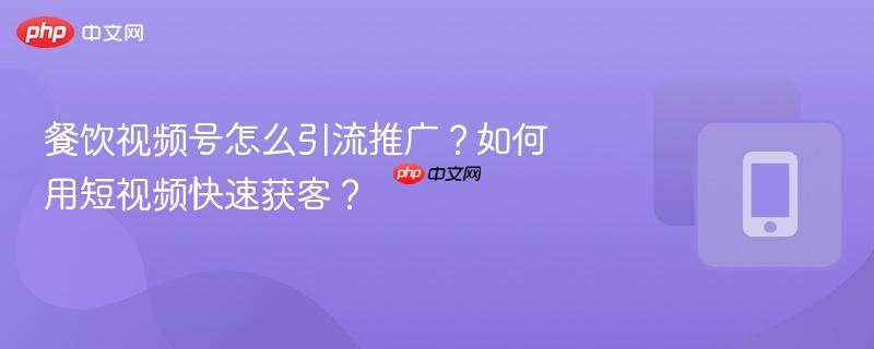 餐饮视频号怎么引流推广？如何用短视频快速获客？
