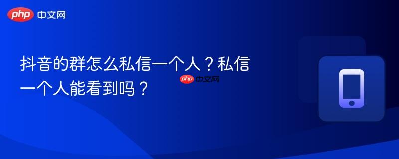 抖音的群怎么私信一个人?私信一个人能看到吗?