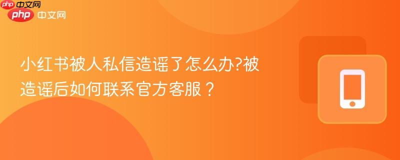 小红书被人私信造谣了怎么办?被造谣后如何联系官方客服？