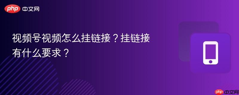 视频号视频怎么挂链接?挂链接有什么要求?