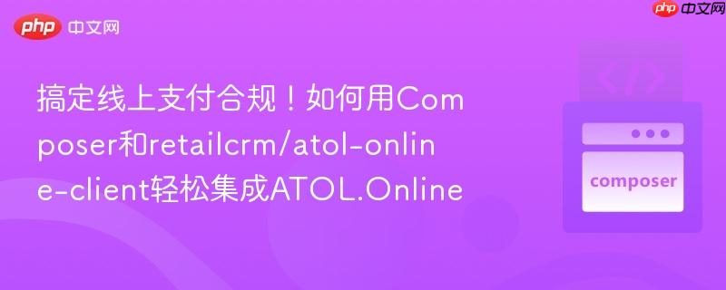 搞定线上支付合规!如何用composer和retailcrm/atol-online-client轻松集成atol.online