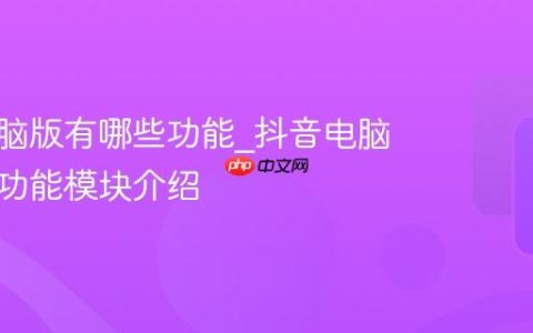 抖音电脑版有哪些功能_抖音电脑版主要功能模块介绍