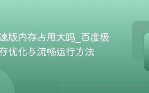 百度极速版内存占用大吗_百度极速版内存优化与流畅运行方法