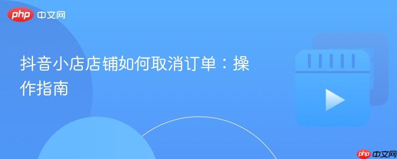抖音小店店铺如何取消订单:操作指南