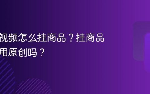 视频号视频怎么挂商品？挂商品可以不用原创吗？