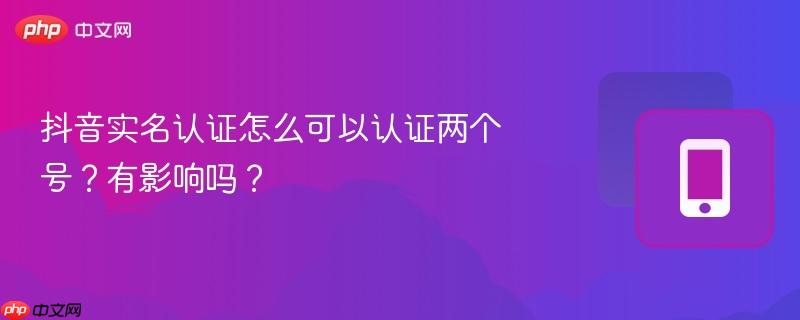 抖音实名认证怎么可以认证两个号？有影响吗？