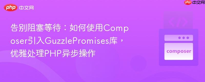 告别阻塞等待:如何使用composer引入guzzlepromises库,优雅处理php异步操作