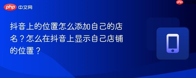 抖音上的位置怎么添加自己的店名?怎么在抖音上显示自己店铺的位置?