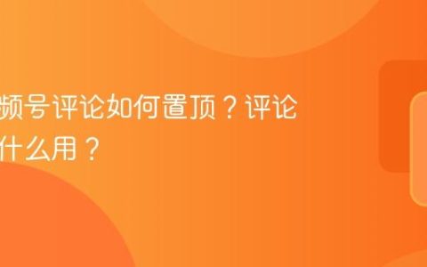 发的视频号评论如何置顶？评论置顶有什么用？