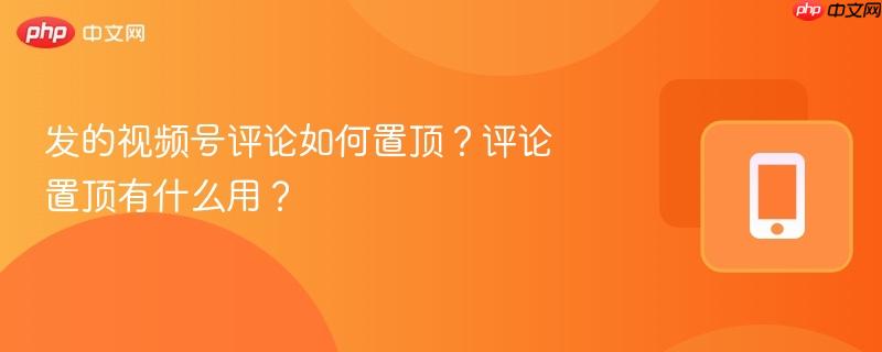 发的视频号评论如何置顶?评论置顶有什么用?