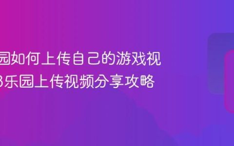 233乐园如何上传自己的游戏视频_233乐园上传视频分享攻略
