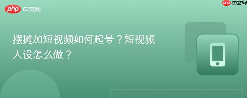 摆摊加短视频如何起号?短视频人设怎么做?