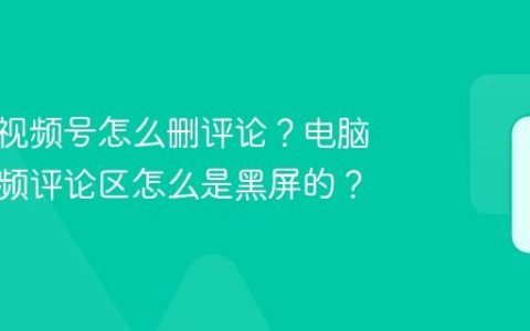 电脑端视频号怎么删评论？电脑端看视频评论区怎么是黑屏的？