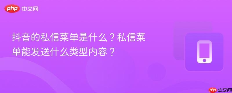 抖音的私信菜单是什么?私信菜单能发送什么类型内容?