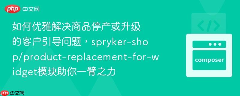 如何优雅解决商品停产或升级的客户引导问题,spryker-shop/product-replacement-for-widget模块助你一臂之力